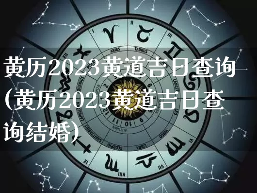黄历2023黄道吉日查询(黄历2023黄道吉日查询结婚)_https://www.dao-sheng-yuan.com_十二星座_第1张