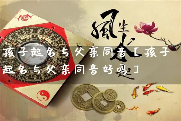 孩子起名与父亲同音【孩子起名与父亲同音好吗】_https://www.dao-sheng-yuan.com_起名_第1张