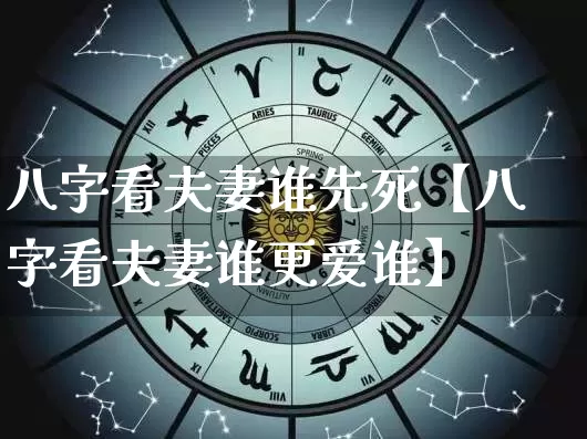 八字看夫妻谁先死【八字看夫妻谁更爱谁】_https://www.dao-sheng-yuan.com_五行_第1张