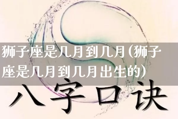 狮子座是几月到几月(狮子座是几月到几月出生的)_https://www.dao-sheng-yuan.com_十二星座_第1张