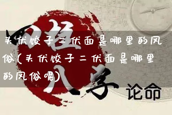 头伏饺子二伏面是哪里的风俗(头伏饺子二伏面是哪里的风俗呢)_https://www.dao-sheng-yuan.com_算命_第1张