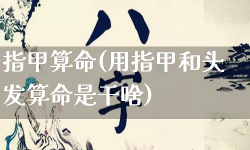 指甲算命(用指甲和头发算命是干啥)_https://www.dao-sheng-yuan.com_算命_第1张