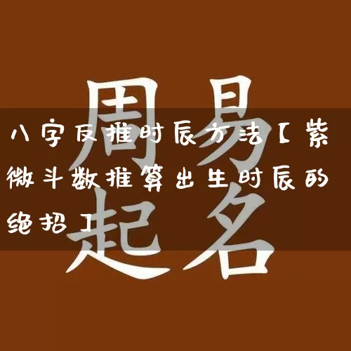 八字反推时辰方法【紫微斗数推算出生时辰的绝招】_https://www.dao-sheng-yuan.com_十二星座_第1张