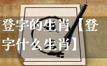 登字的生肖【登字什么生肖】_https://www.dao-sheng-yuan.com_八字_第1张