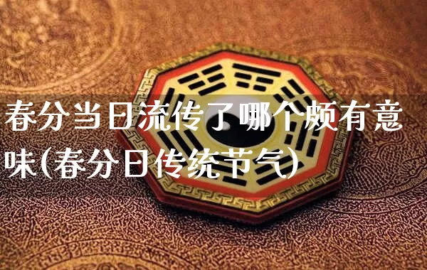 春分当日流传了哪个颇有意味(春分日传统节气)_https://www.dao-sheng-yuan.com_风水_第1张