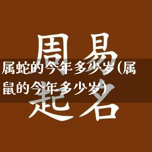 属蛇的今年多少岁(属鼠的今年多少岁)_https://www.dao-sheng-yuan.com_道源国学_第1张