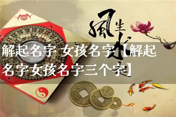 解起名字 女孩名字【解起名字女孩名字三个字】_https://www.dao-sheng-yuan.com_易经_第1张