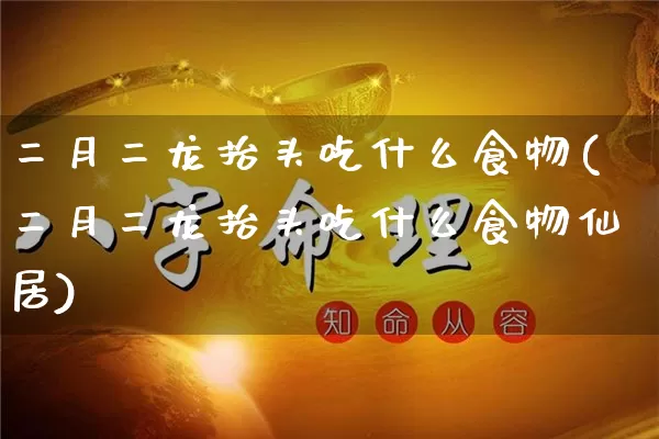 二月二龙抬头吃什么食物(二月二龙抬头吃什么食物仙居)_https://www.dao-sheng-yuan.com_易经_第1张