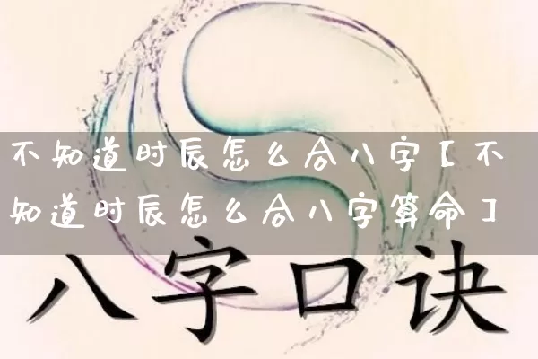 不知道时辰怎么合八字【不知道时辰怎么合八字算命】_https://www.dao-sheng-yuan.com_风水_第1张