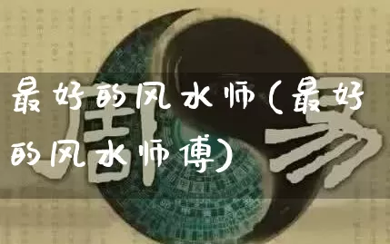 最好的风水师(最好的风水师傅)_https://www.dao-sheng-yuan.com_算命_第1张