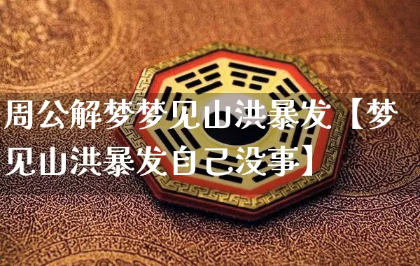 周公解梦梦见山洪暴发【梦见山洪暴发自己没事】_https://www.dao-sheng-yuan.com_易经_第1张