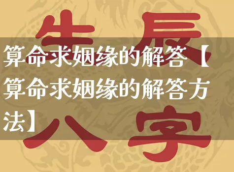 算命求姻缘的解答【算命求姻缘的解答方法】_https://www.dao-sheng-yuan.com_道源国学_第1张