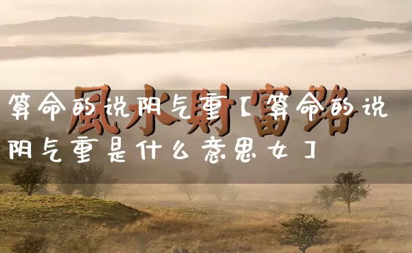 算命的说阴气重【算命的说阴气重是什么意思女】_算命_第1张_道圣缘 算命的说阴气重【算命的说阴气重是什么意思女】_https://www.dao-sheng-yuan.com_算命_第1张