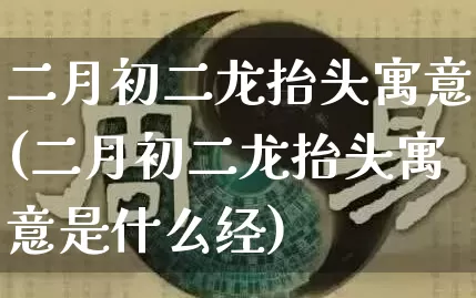 二月初二龙抬头寓意(二月初二龙抬头寓意是什么经)_https://www.dao-sheng-yuan.com_算命_第1张