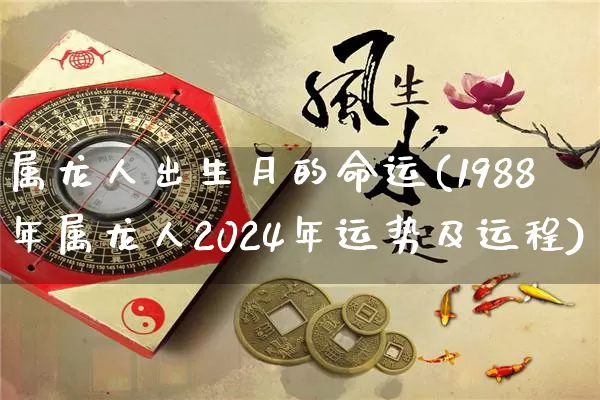 属龙人出生月的命运(1988年属龙人2024年运势及运程)_https://www.dao-sheng-yuan.com_算命_第1张