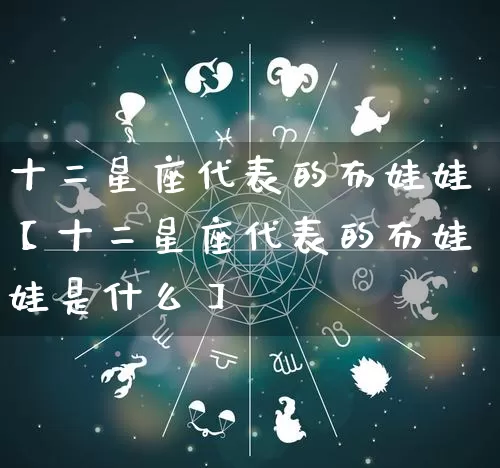 十二星座代表的布娃娃【十二星座代表的布娃娃是什么】_https://www.dao-sheng-yuan.com_生肖属相_第1张