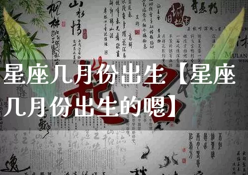 星座几月份出生【星座几月份出生的嗯】_十二星座_第1张_道圣缘 星座几月份出生【星座几月份出生的嗯】_https://www.dao-sheng-yuan.com_十二星座_第1张