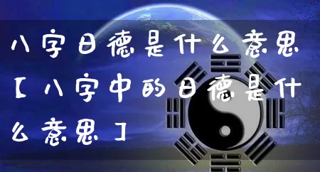 八字日德是什么意思【八字中的日德是什么意思】_https://www.dao-sheng-yuan.com_八字_第1张