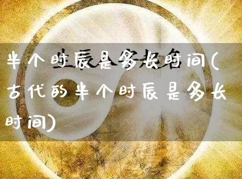 半个时辰是多长时间(古代的半个时辰是多长时间)_https://www.dao-sheng-yuan.com_生肖属相_第1张