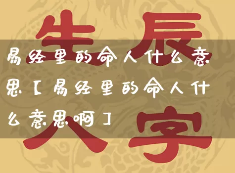 易经里的命人什么意思【易经里的命人什么意思啊】_https://www.dao-sheng-yuan.com_起名_第1张