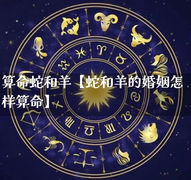 算命蛇和羊【蛇和羊的婚姻怎样算命】_https://www.dao-sheng-yuan.com_起名_第1张