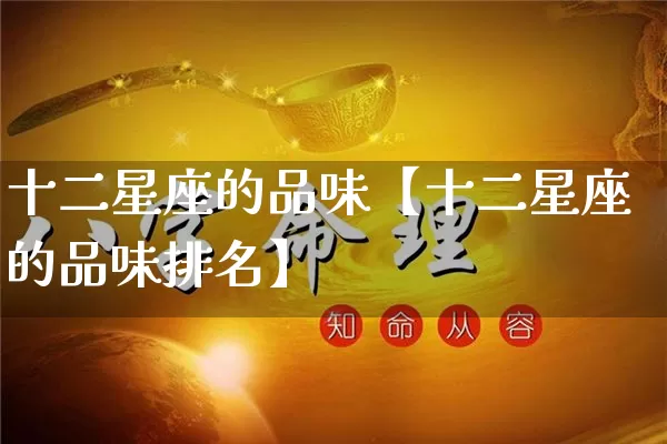 十二星座的品味【十二星座的品味排名】_https://www.dao-sheng-yuan.com_易经_第1张