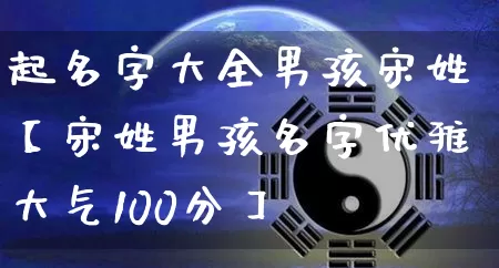 起名字大全男孩宋姓【宋姓男孩名字优雅大气100分】_https://www.dao-sheng-yuan.com_风水_第1张