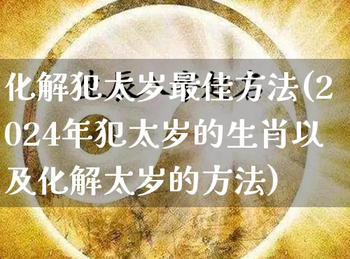 化解犯太岁最佳方法(2024年犯太岁的生肖以及化解太岁的方法)_https://www.dao-sheng-yuan.com_五行_第1张