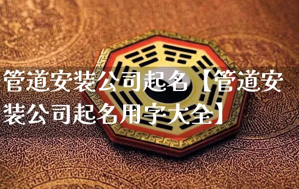 管道安装公司起名【管道安装公司起名用字大全】_https://www.dao-sheng-yuan.com_起名_第1张