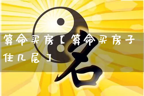 算命买房【算命买房子住几层】_https://www.dao-sheng-yuan.com_起名_第1张