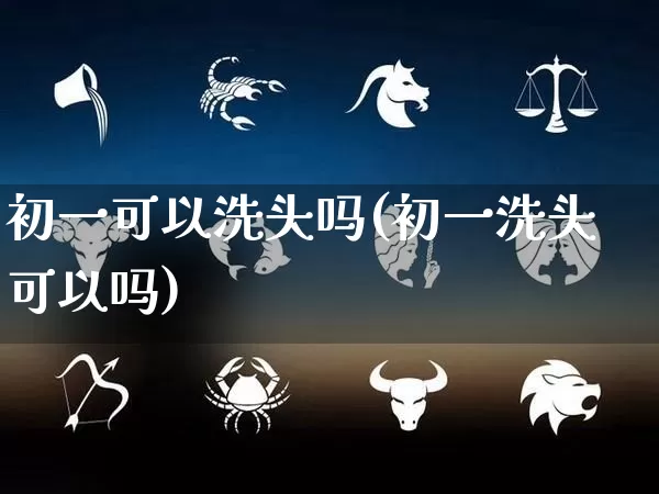 初一可以洗头吗(初一洗头可以吗)_https://www.dao-sheng-yuan.com_风水_第1张