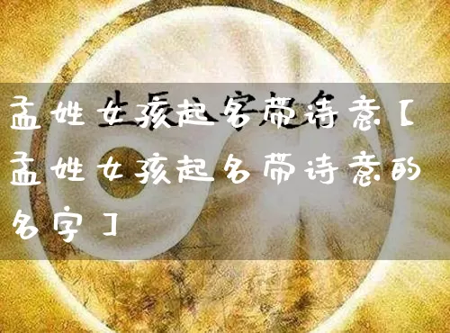 孟姓女孩起名带诗意【孟姓女孩起名带诗意的名字】_https://www.dao-sheng-yuan.com_起名_第1张