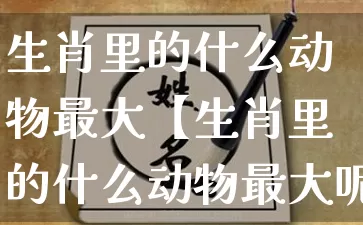 生肖里的什么动物最大【生肖里的什么动物最大呢】_https://www.dao-sheng-yuan.com_周公解梦_第1张