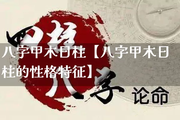 八字甲木日柱【八字甲木日柱的性格特征】_https://www.dao-sheng-yuan.com_五行_第1张