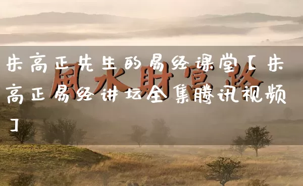 朱高正先生的易经课堂【朱高正易经讲坛全集腾讯视频】_https://www.dao-sheng-yuan.com_起名_第1张