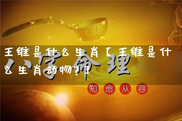王维是什么生肖【王维是什么生肖动物?】_https://www.dao-sheng-yuan.com_风水_第1张