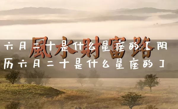 六月二十是什么星座的【阴历六月二十是什么星座的】_https://www.dao-sheng-yuan.com_八字_第1张