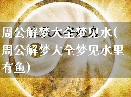 周公解梦大全梦见水(周公解梦大全梦见水里有鱼)_https://www.dao-sheng-yuan.com_周公解梦_第1张