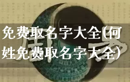 免费取名字大全(何姓免费取名字大全)_道源国学_第1张_道圣缘 免费取名字大全(何姓免费取名字大全)_https://www.dao-sheng-yuan.com_道源国学_第1张