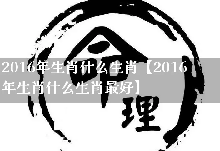 2016年生肖什么生肖【2016年生肖什么生肖最好】_生肖属相_第1张_道圣缘 2016年生肖什么生肖【2016年生肖什么生肖最好】_https://www.dao-sheng-yuan.com_生肖属相_第1张