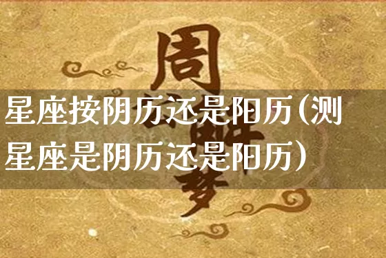 星座按阴历还是阳历(测星座是阴历还是阳历)_https://www.dao-sheng-yuan.com_生肖属相_第1张