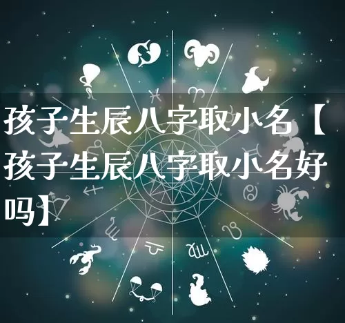 孩子生辰八字取小名【孩子生辰八字取小名好吗】_https://www.dao-sheng-yuan.com_生肖属相_第1张