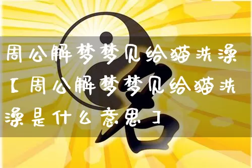 周公解梦梦见给猫洗澡【周公解梦梦见给猫洗澡是什么意思】_周公解梦_第1张_道圣缘 周公解梦梦见给猫洗澡【周公解梦梦见给猫洗澡是什么意思】_https://www.dao-sheng-yuan.com_周公解梦_第1张