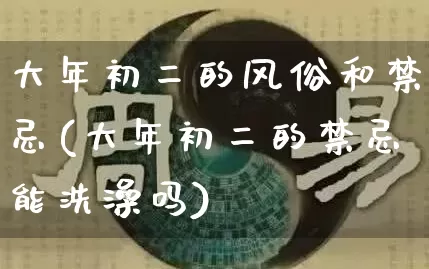 大年初二的风俗和禁忌(大年初二的禁忌能洗澡吗)_https://www.dao-sheng-yuan.com_生肖属相_第1张