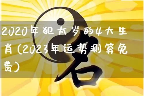2020年犯太岁的4大生肖(2023年运势测算免费)_https://www.dao-sheng-yuan.com_五行_第1张