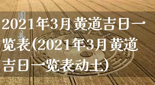 2021年3月黄道吉日一览表(2021年3月黄道吉日一览表动土)_https://www.dao-sheng-yuan.com_生肖属相_第1张