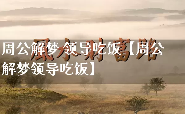周公解梦 领导吃饭【周公解梦领导吃饭】_https://www.dao-sheng-yuan.com_生肖属相_第1张