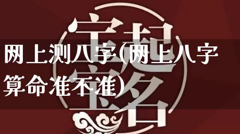 网上测八字(网上八字算命准不准)_易经_第1张_道圣缘 网上测八字(网上八字算命准不准)_https://www.dao-sheng-yuan.com_易经_第1张