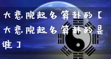 大悲院起名算卦的【大悲院起名算卦的是谁】_https://www.dao-sheng-yuan.com_十二星座_第1张