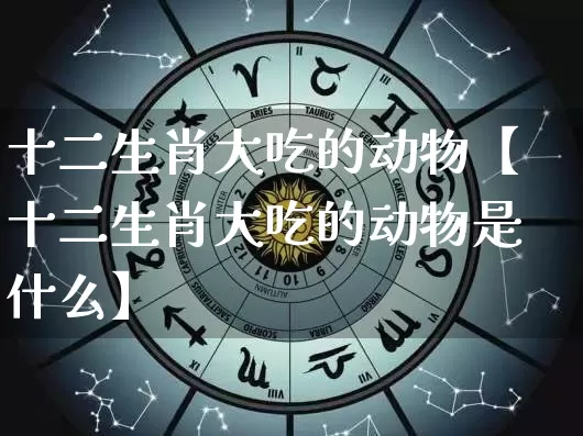 十二生肖大吃的动物【十二生肖大吃的动物是什么】_https://www.dao-sheng-yuan.com_算命_第1张